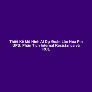 Thiết Kế Mô Hình AI Dự Đoán Lão Hóa Pin UPS: Phân Tích Internal Resistance và RUL