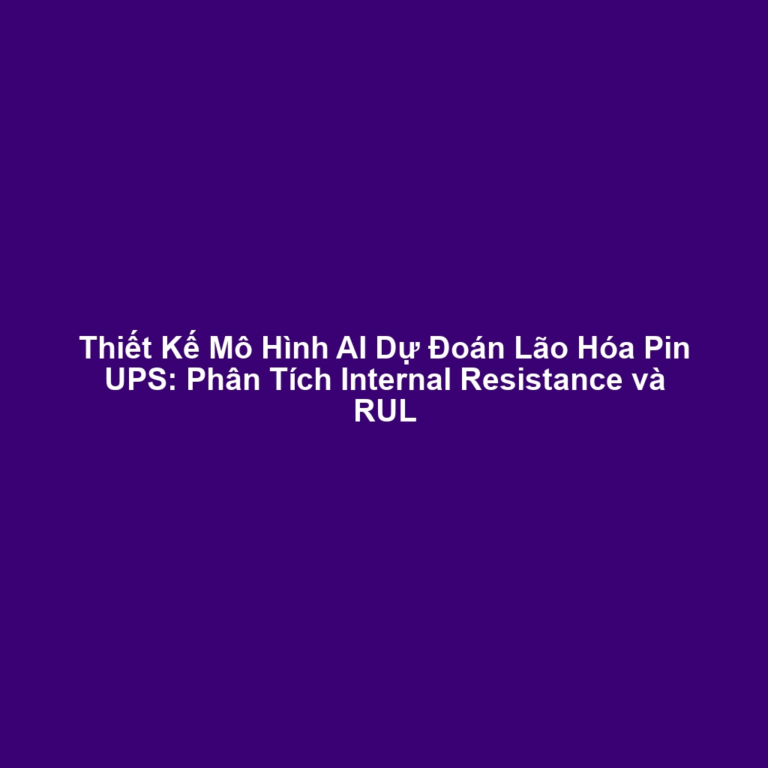 Thiết Kế Mô Hình AI Dự Đoán Lão Hóa Pin UPS: Phân Tích Internal Resistance và RUL