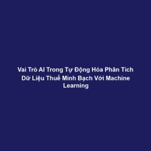 Vai Trò AI Trong Tự Động Hóa Phân Tích Dữ Liệu Thuế Minh Bạch Với Machine Learning