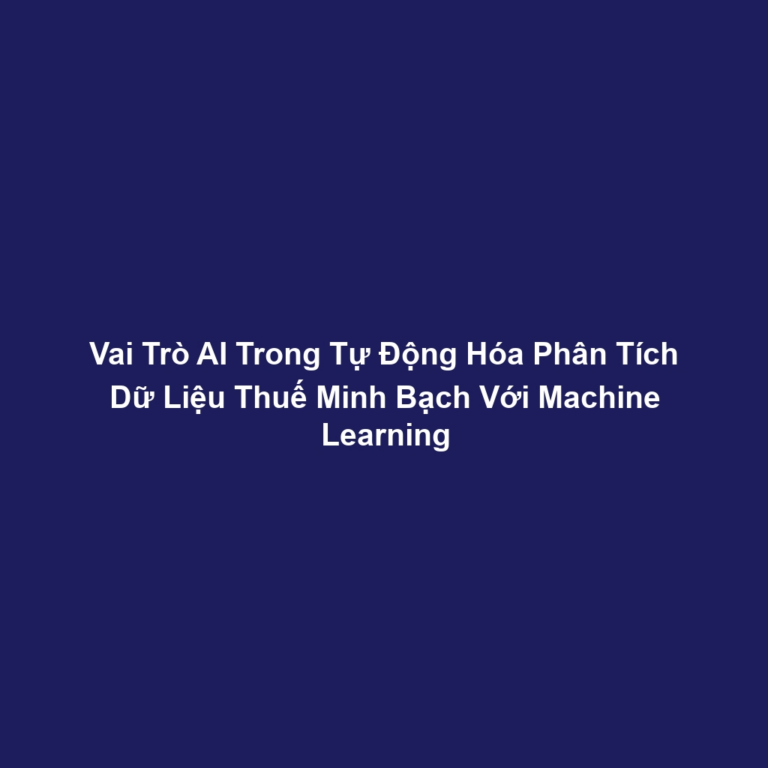 Vai Trò AI Trong Tự Động Hóa Phân Tích Dữ Liệu Thuế Minh Bạch Với Machine Learning