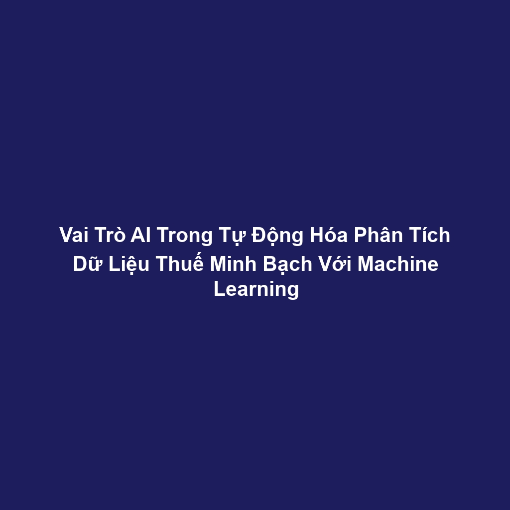 Vai Trò AI Trong Tự Động Hóa Phân Tích Dữ Liệu Thuế Minh Bạch Với Machine Learning