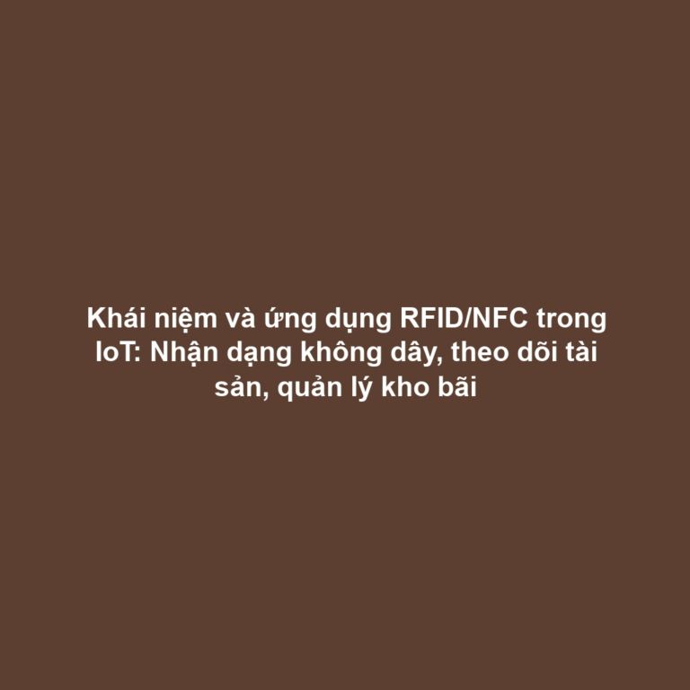 Khái niệm và ứng dụng RFID/NFC trong IoT: Nhận dạng không dây, theo dõi tài sản, quản lý kho bãi Khái niệm và ứng dụng RFID/NFC trong IoT: Nhận dạng không dây, theo dõi tài sản, quản lý kho bãi