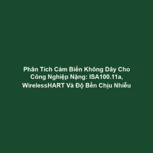 Phân Tích Cảm Biến Không Dây Cho Công Nghiệp Nặng: ISA100.11a, WirelessHART Và Độ Bền Chịu Nhiễu