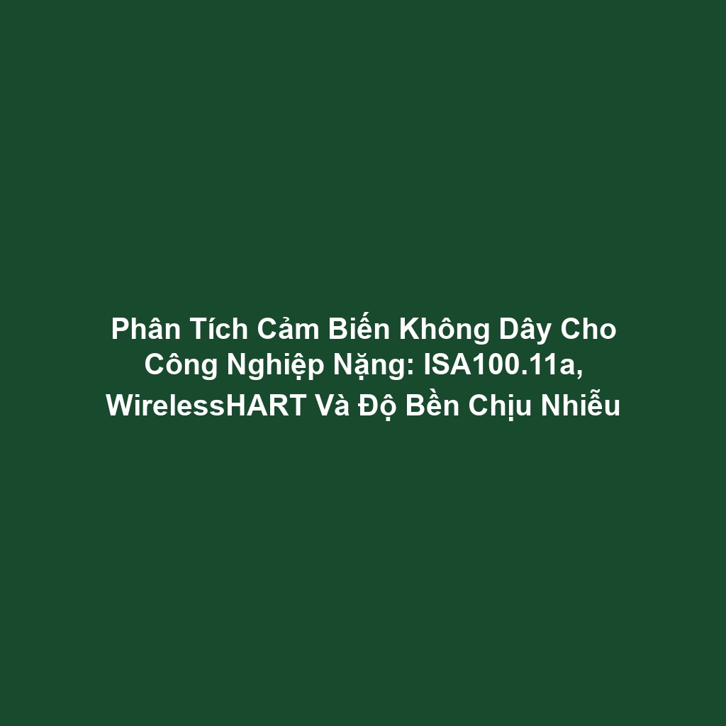 Phân Tích Cảm Biến Không Dây Cho Công Nghiệp Nặng: ISA100.11a, WirelessHART Và Độ Bền Chịu Nhiễu
