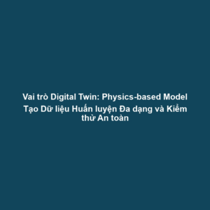 Vai trò Digital Twin: Physics-based Model Tạo Dữ liệu Huấn luyện Đa dạng và Kiểm thử An toàn