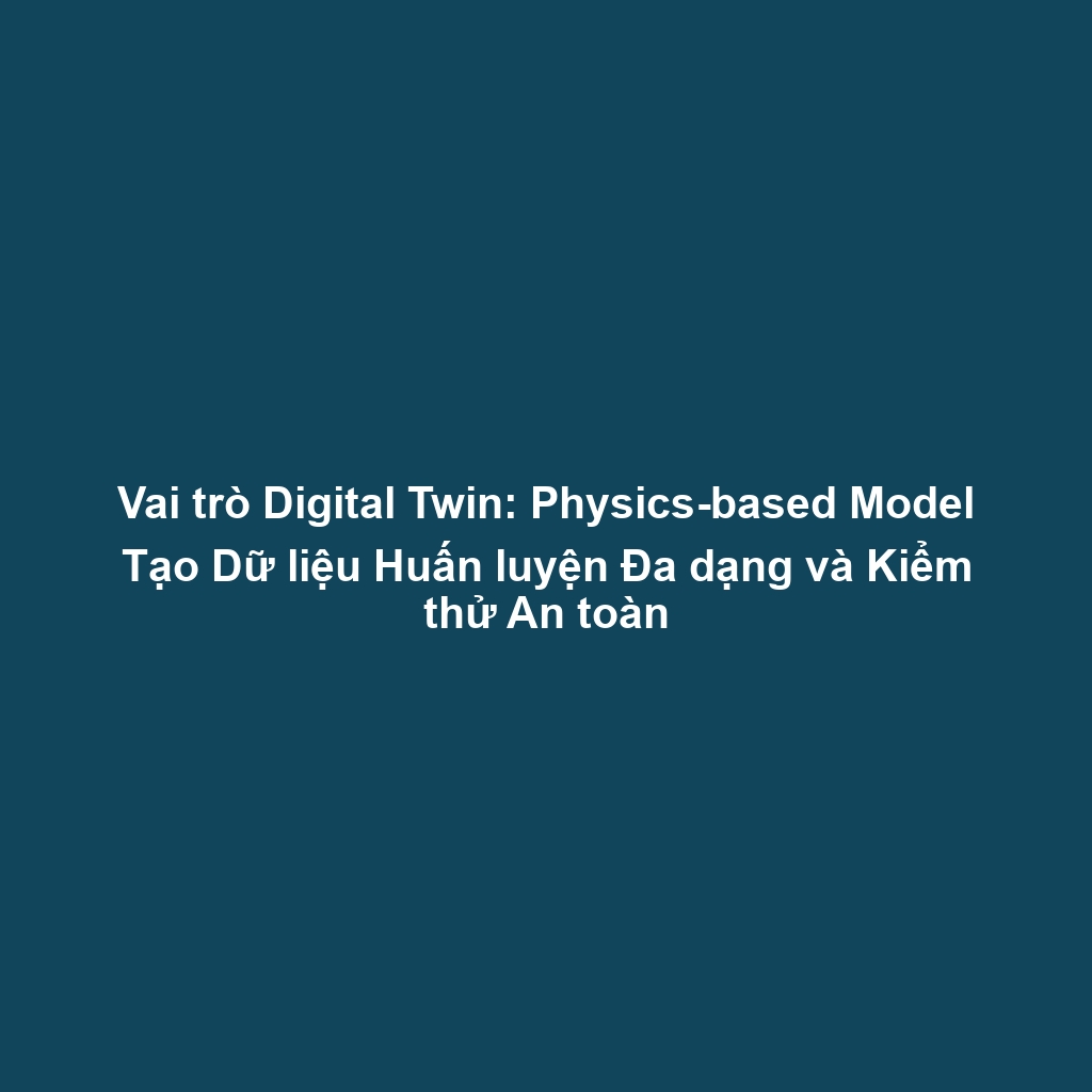 Vai trò Digital Twin: Physics-based Model Tạo Dữ liệu Huấn luyện Đa dạng và Kiểm thử An toàn