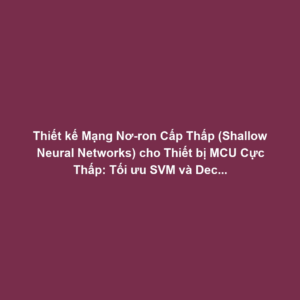 Thiết kế Mạng Nơ-ron Cấp Thấp (Shallow Neural Networks) cho Thiết bị MCU Cực Thấp: Tối ưu SVM và Decision Trees