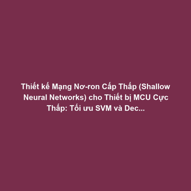 Thiết kế Mạng Nơ-ron Cấp Thấp (Shallow Neural Networks) cho Thiết bị MCU Cực Thấp: Tối ưu SVM và Decision Trees