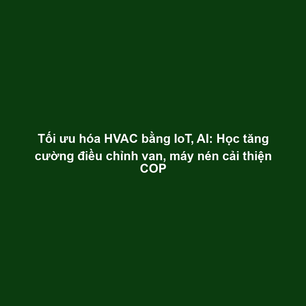 Tối ưu hóa HVAC bằng IoT, AI: Học tăng cường điều chỉnh van, máy nén cải thiện COP