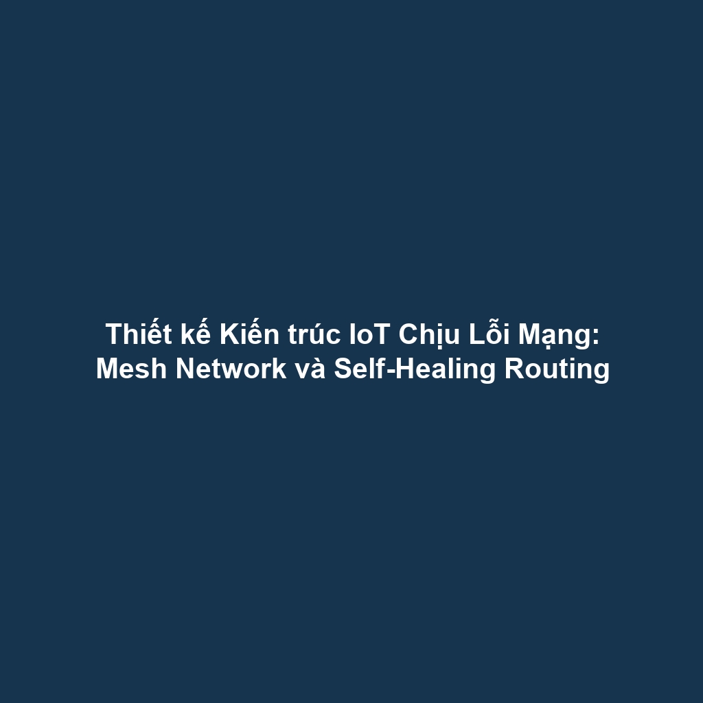 Thiết kế Kiến trúc IoT Chịu Lỗi Mạng: Mesh Network và Self-Healing Routing