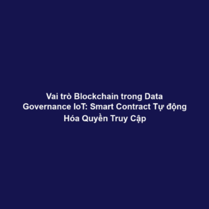 Vai trò Blockchain trong Data Governance IoT: Smart Contract Tự động Hóa Quyền Truy Cập