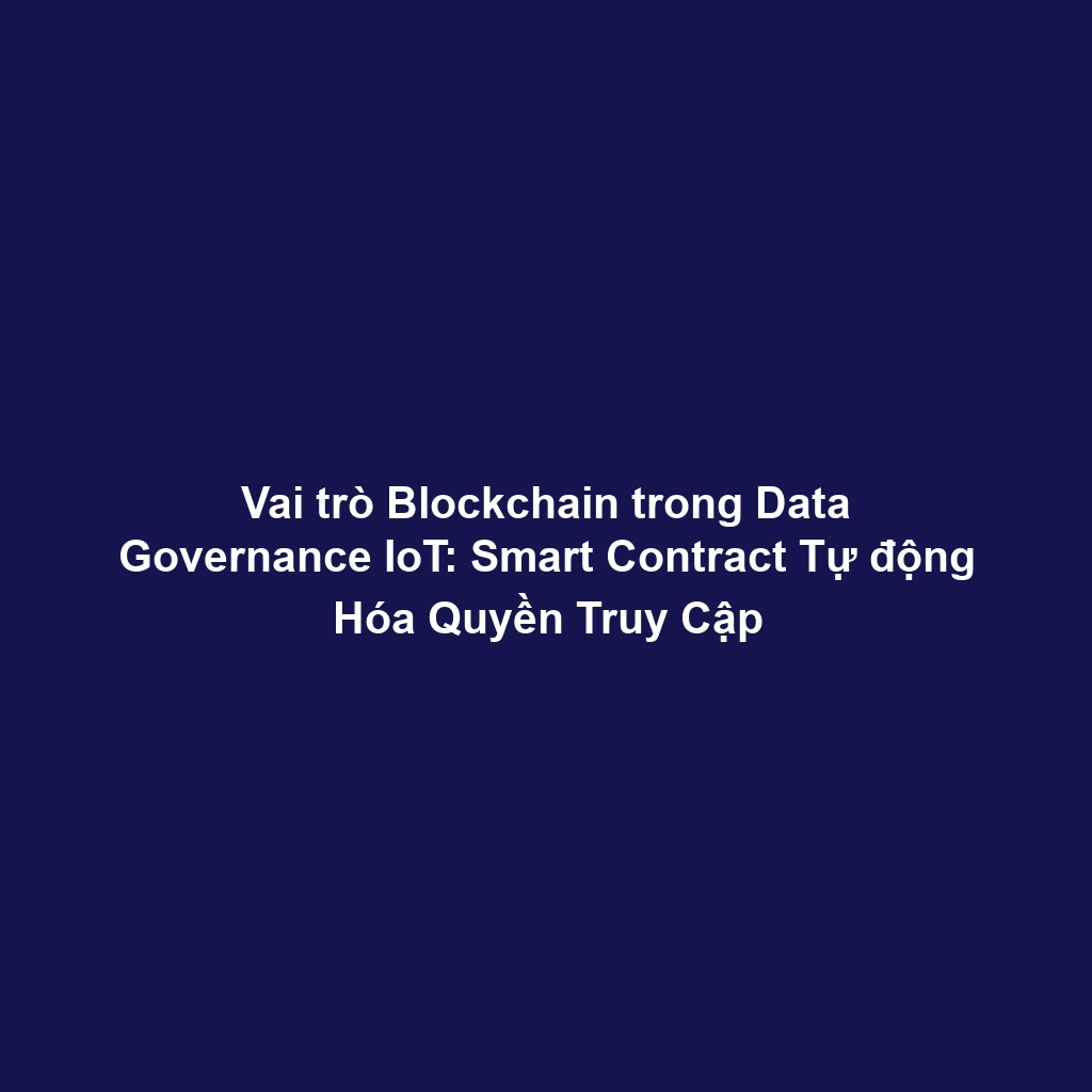 Vai trò Blockchain trong Data Governance IoT: Smart Contract Tự động Hóa Quyền Truy Cập