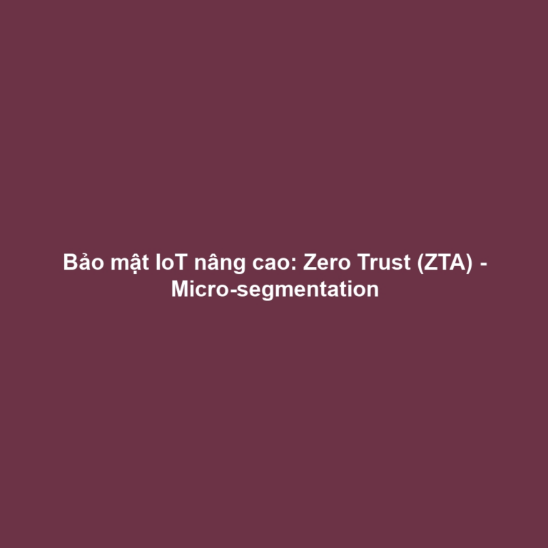 Bảo mật IoT nâng cao: Zero Trust (ZTA) - Micro-segmentation