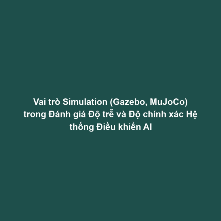 Vai trò Simulation (Gazebo, MuJoCo) trong Đánh giá Độ trễ và Độ chính xác Hệ thống Điều khiển AI