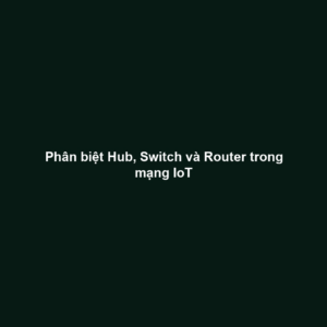 Phân biệt Hub, Switch và Router trong mạng IoT