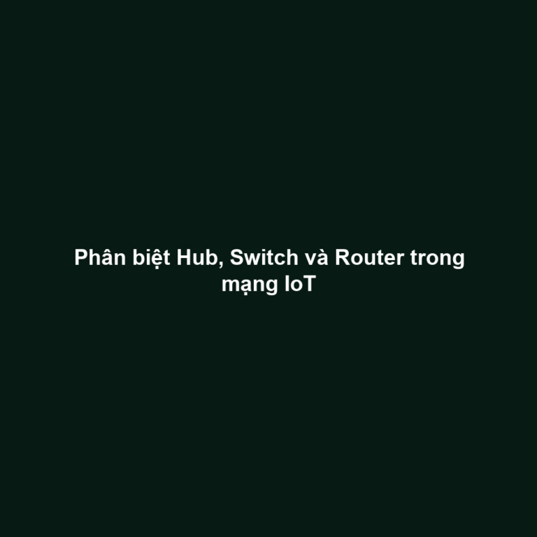Phân biệt Hub, Switch và Router trong mạng IoT