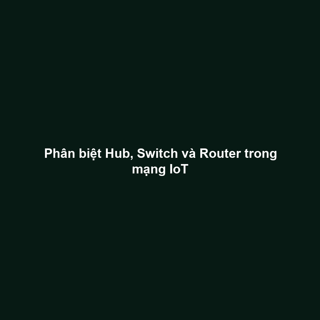 Phân biệt Hub, Switch và Router trong mạng IoT