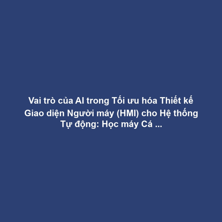 Vai trò của AI trong Tối ưu hóa Thiết kế Giao diện Người máy (HMI) cho Hệ thống Tự động: Học máy Cá nhân hóa Giao diện, Giảm Lỗi Vận hành và Tăng Hiệu suất