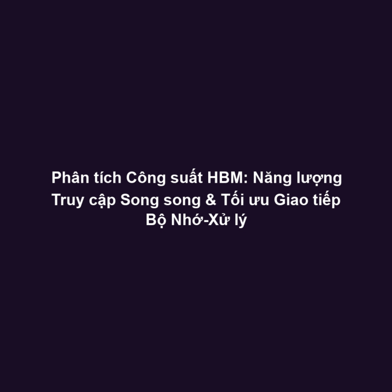 Phân tích Công suất HBM: Năng lượng Truy cập Song song & Tối ưu Giao tiếp Bộ Nhớ-Xử lý