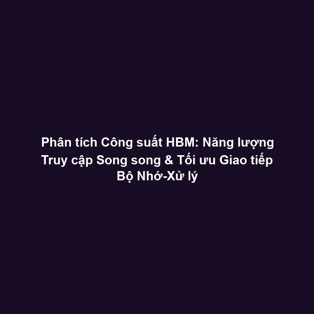 Phân tích Công suất HBM: Năng lượng Truy cập Song song & Tối ưu Giao tiếp Bộ Nhớ-Xử lý
