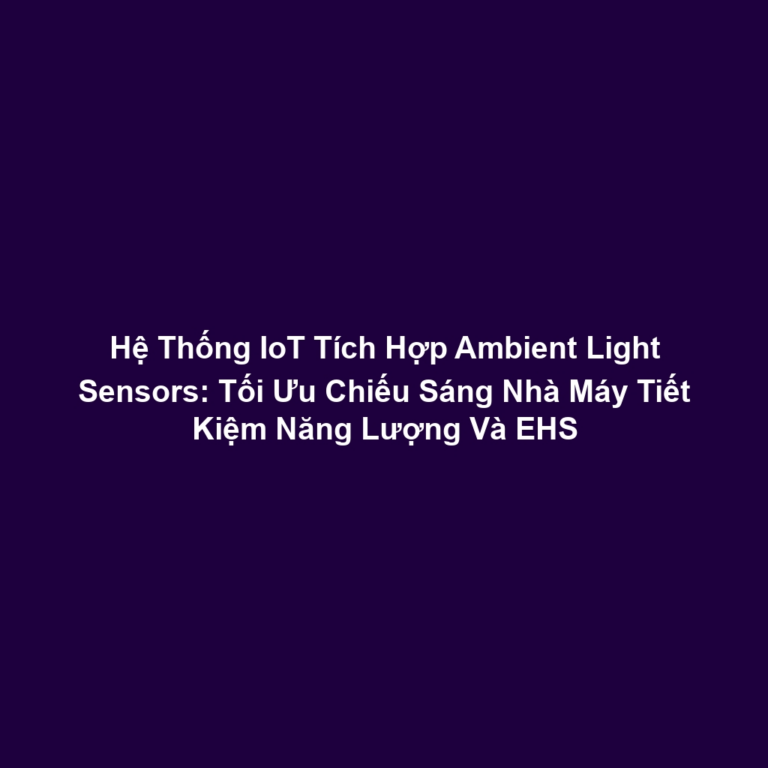 Hệ Thống IoT Tích Hợp Ambient Light Sensors: Tối Ưu Chiếu Sáng Nhà Máy Tiết Kiệm Năng Lượng Và EHS