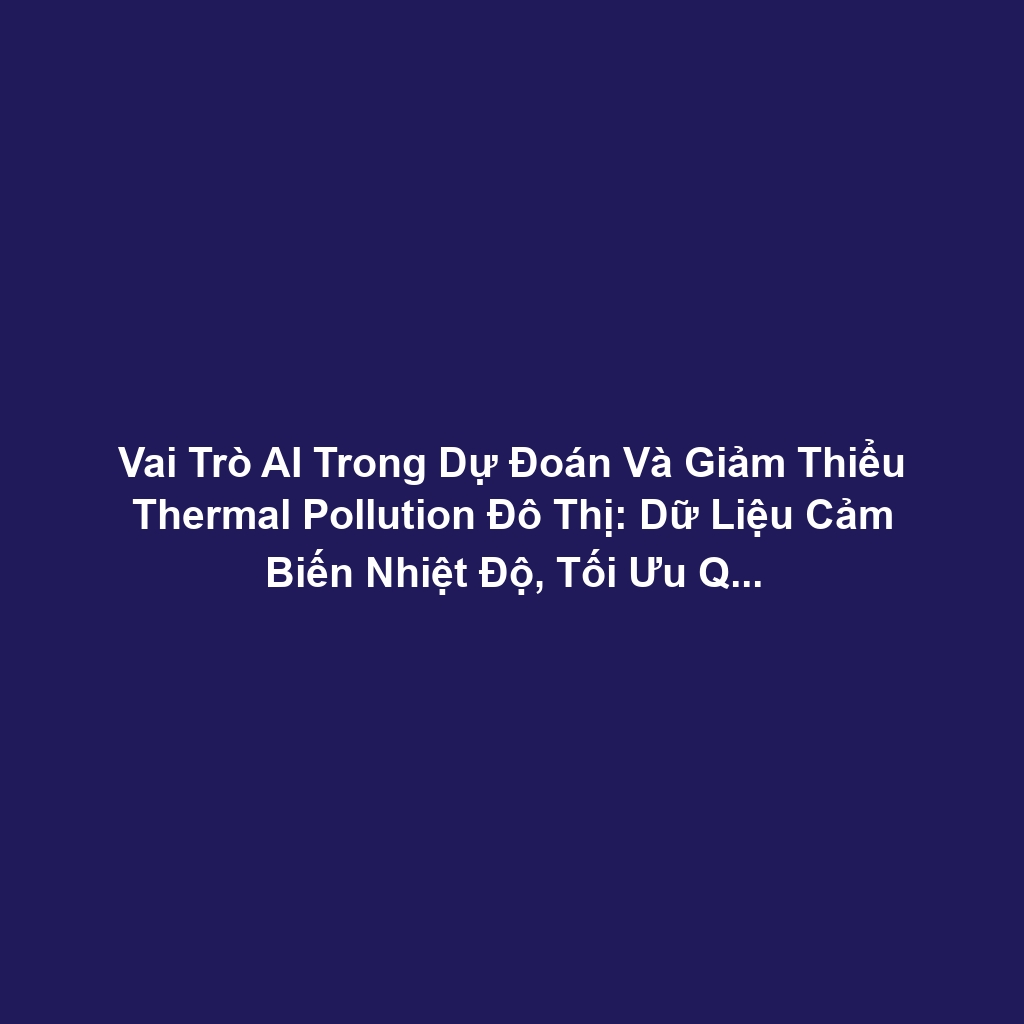 Vai Trò AI Trong Dự Đoán Và Giảm Thiểu Thermal Pollution Đô Thị: Dữ Liệu Cảm Biến Nhiệt Độ, Tối Ưu Quy Hoạch Và Vật Liệu Xây Dựng