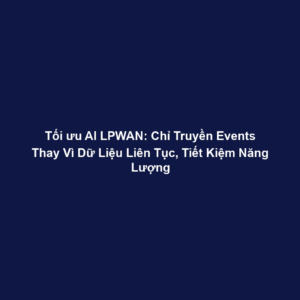 Tối ưu AI LPWAN: Chỉ Truyền Events Thay Vì Dữ Liệu Liên Tục, Tiết Kiệm Năng Lượng