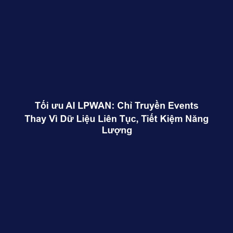 Tối ưu AI LPWAN: Chỉ Truyền Events Thay Vì Dữ Liệu Liên Tục, Tiết Kiệm Năng Lượng