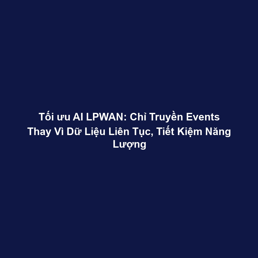 Tối ưu AI LPWAN: Chỉ Truyền Events Thay Vì Dữ Liệu Liên Tục, Tiết Kiệm Năng Lượng