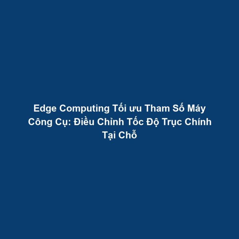 Edge Computing Tối ưu Tham Số Máy Công Cụ: Điều Chỉnh Tốc Độ Trục Chính Tại Chỗ