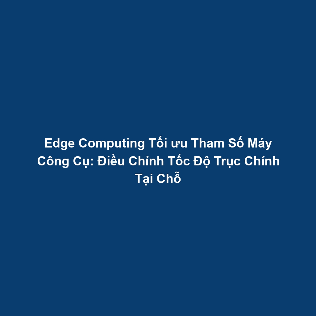 Edge Computing Tối ưu Tham Số Máy Công Cụ: Điều Chỉnh Tốc Độ Trục Chính Tại Chỗ