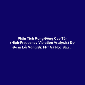 Phân Tích Rung Động Cao Tần (High-Frequency Vibration Analysis) Dự Đoán Lỗi Vòng Bi: FFT Và Học Sâu Phát Hiện Impact Waves Sớm