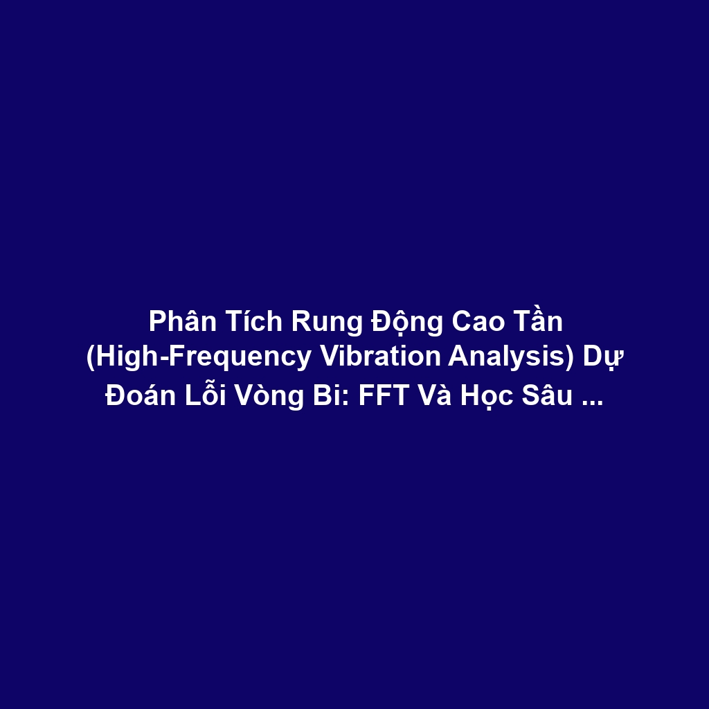 Phân Tích Rung Động Cao Tần (High-Frequency Vibration Analysis) Dự Đoán Lỗi Vòng Bi: FFT Và Học Sâu Phát Hiện Impact Waves Sớm