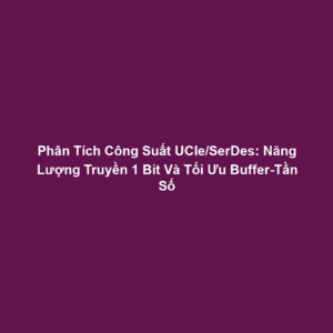 Phân Tích Công Suất UCIe/SerDes: Năng Lượng Truyền 1 Bit Và Tối Ưu Buffer-Tần Số