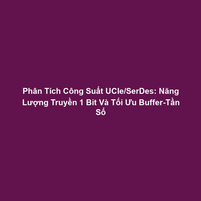 Phân Tích Công Suất UCIe/SerDes: Năng Lượng Truyền 1 Bit Và Tối Ưu Buffer-Tần Số