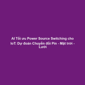 AI Tối ưu Power Source Switching cho IoT: Dự đoán Chuyển đổi Pin - Mặt trời - Lưới