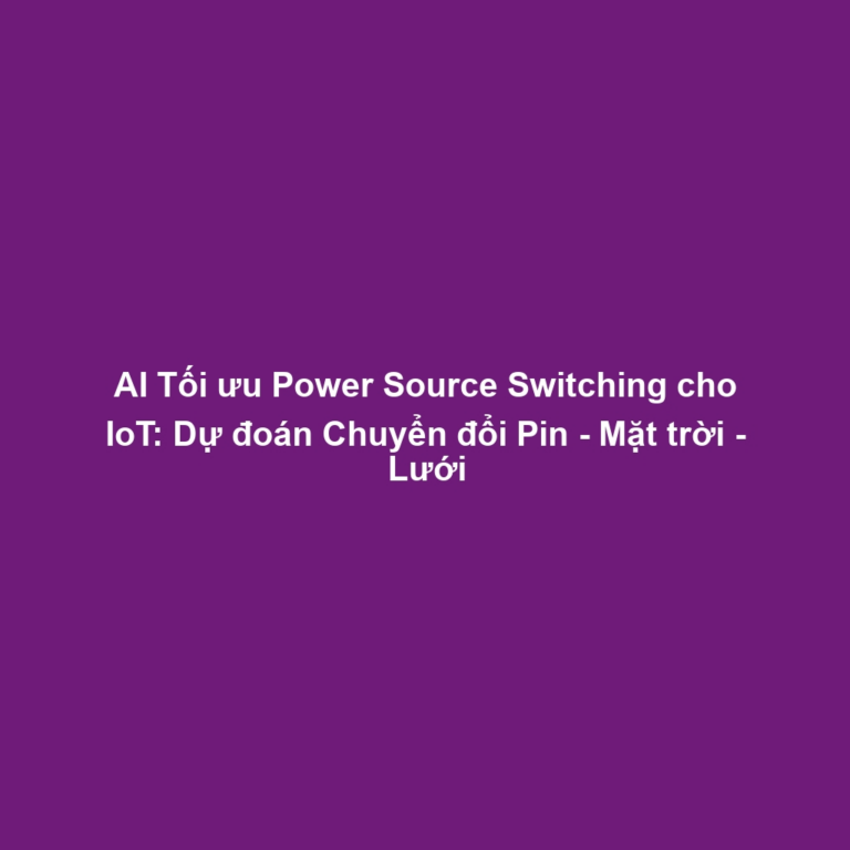 AI Tối ưu Power Source Switching cho IoT: Dự đoán Chuyển đổi Pin - Mặt trời - Lưới