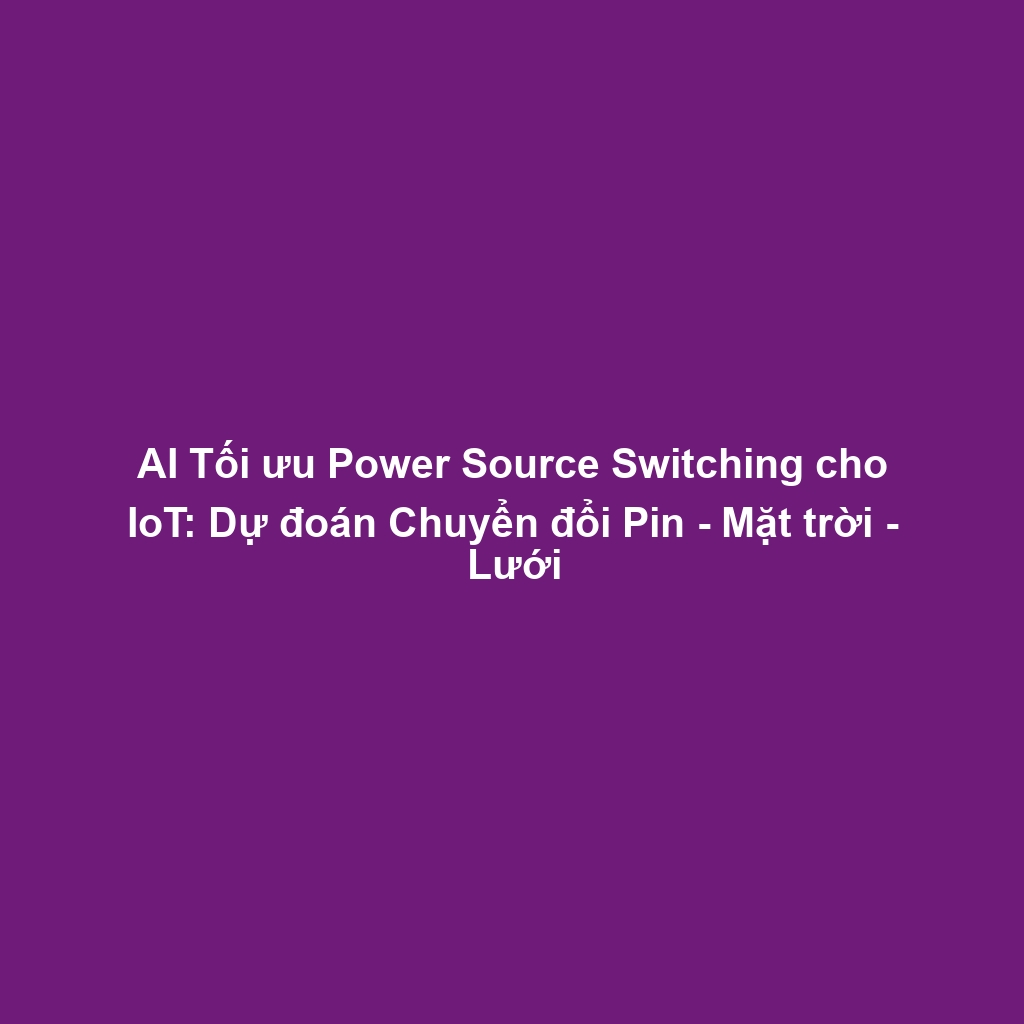 AI Tối ưu Power Source Switching cho IoT: Dự đoán Chuyển đổi Pin - Mặt trời - Lưới