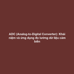 ADC (Analog-to-Digital Converter): Khái niệm và ứng dụng đo lường dữ liệu cảm biến