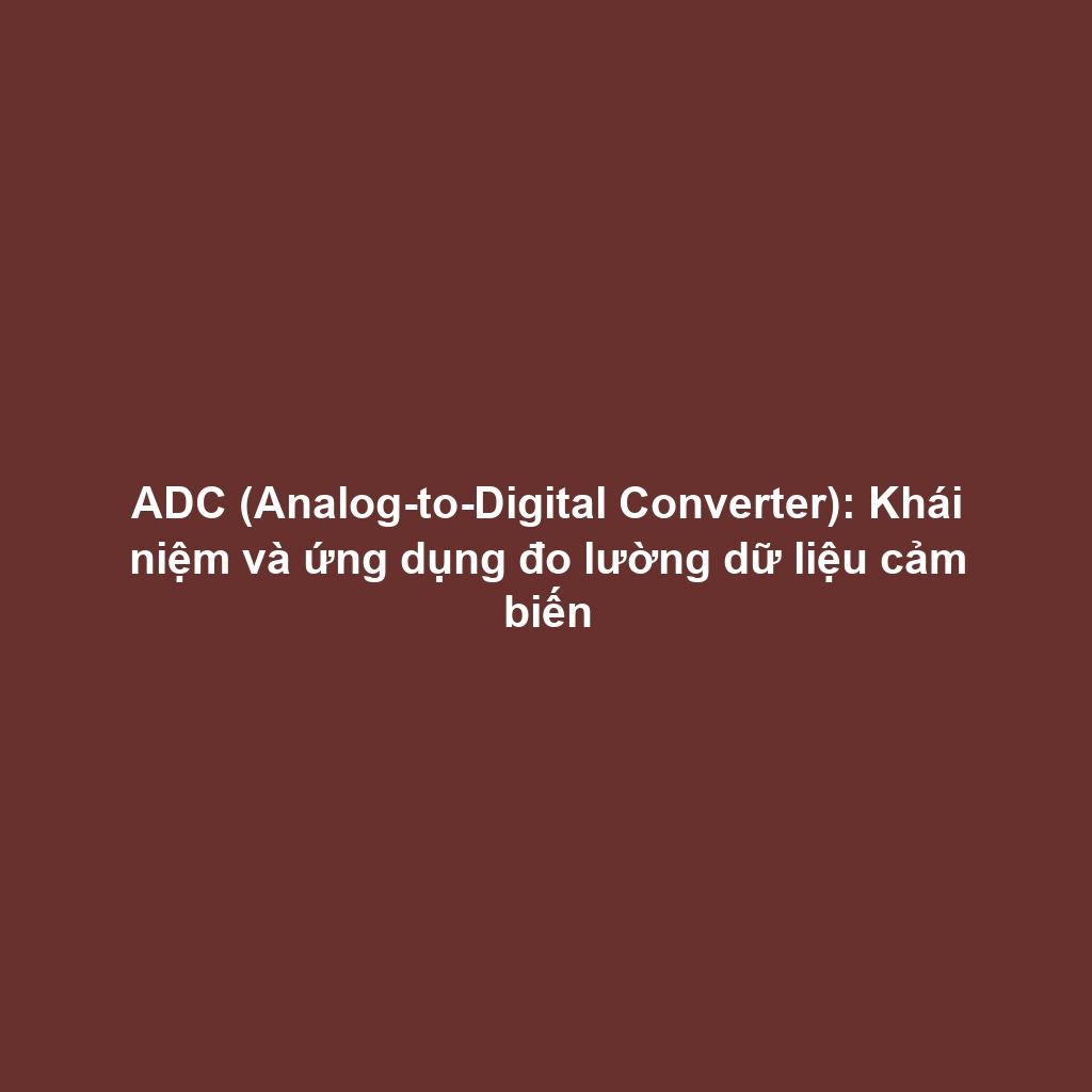 ADC (Analog-to-Digital Converter): Khái niệm và ứng dụng đo lường dữ liệu cảm biến