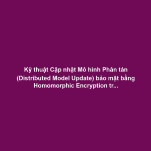 Kỹ thuật Cập nhật Mô hình Phân tán (Distributed Model Update) bảo mật bằng Homomorphic Encryption trên Cloud