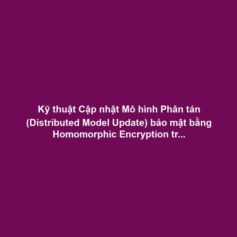 Kỹ thuật Cập nhật Mô hình Phân tán (Distributed Model Update) bảo mật bằng Homomorphic Encryption trên Cloud