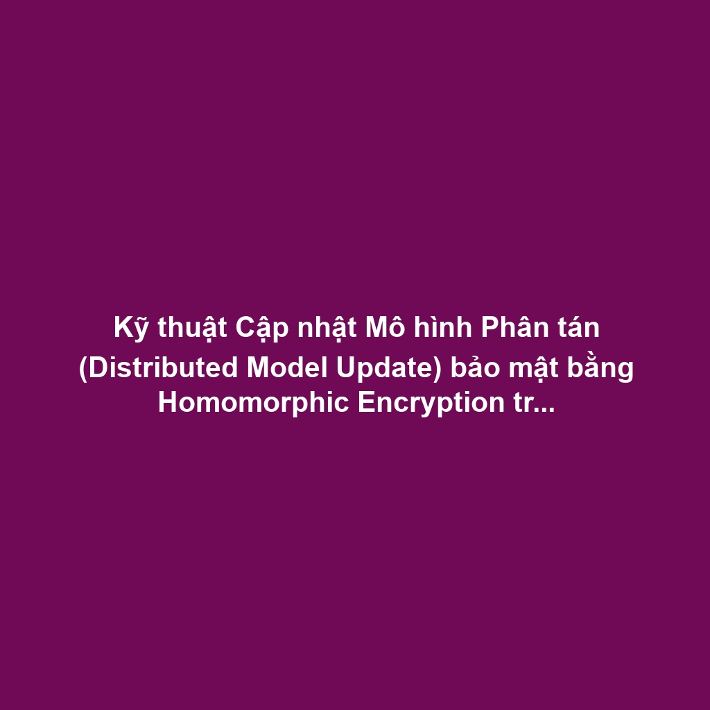 Kỹ thuật Cập nhật Mô hình Phân tán (Distributed Model Update) bảo mật bằng Homomorphic Encryption trên Cloud