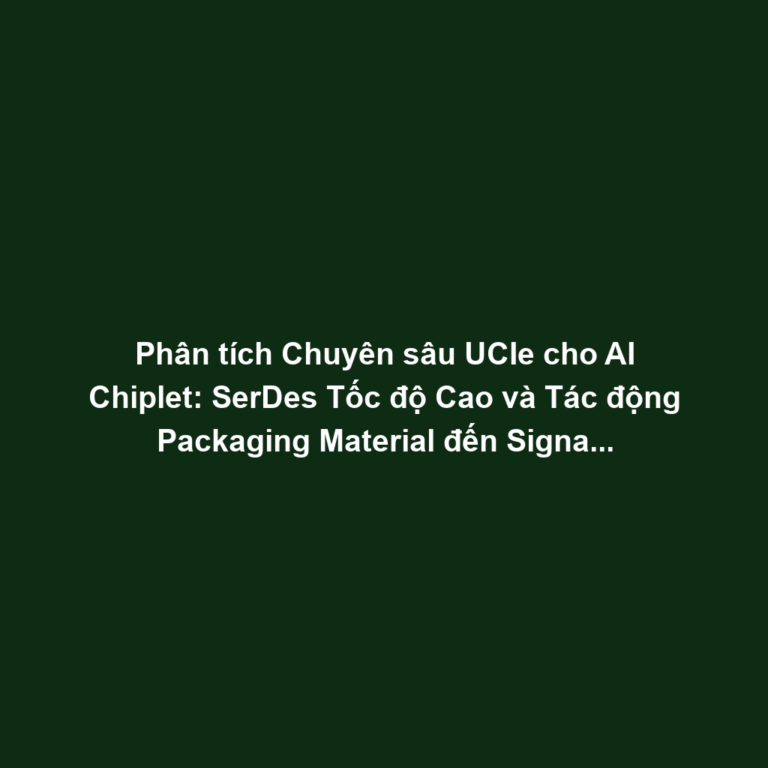 Phân tích Chuyên sâu UCIe cho AI Chiplet: SerDes Tốc độ Cao và Tác động Packaging Material đến Signal Integrity