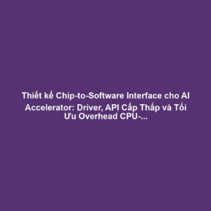 Thiết kế Chip-to-Software Interface cho AI Accelerator: Driver, API Cấp Thấp và Tối Ưu Overhead CPU-AI