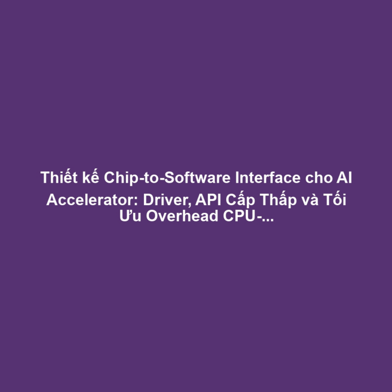 Thiết kế Chip-to-Software Interface cho AI Accelerator: Driver, API Cấp Thấp và Tối Ưu Overhead CPU-AI