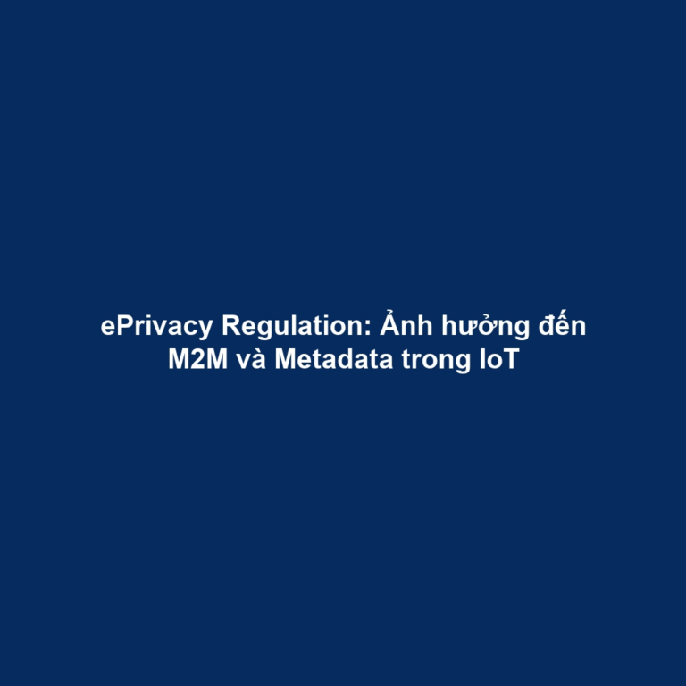 ePrivacy Regulation: Ảnh hưởng đến M2M và Metadata trong IoT