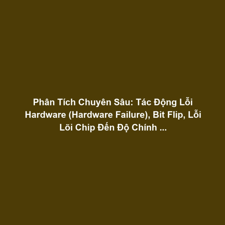 Phân Tích Chuyên Sâu: Tác Động Lỗi Hardware (Hardware Failure), Bit Flip, Lỗi Lõi Chip Đến Độ Chính Xác AI - Mô Hình Hóa Và Chiến Lược Giảm Nhẹ