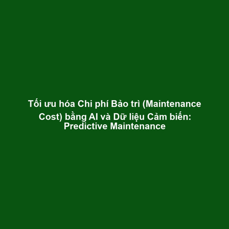 Tối ưu hóa Chi phí Bảo trì (Maintenance Cost) bằng AI và Dữ liệu Cảm biến: Predictive Maintenance