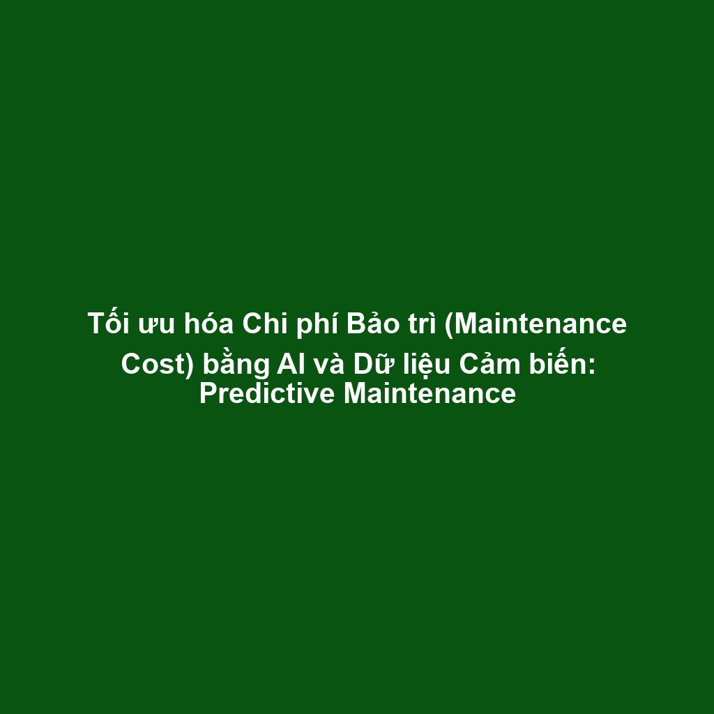 Tối ưu hóa Chi phí Bảo trì (Maintenance Cost) bằng AI và Dữ liệu Cảm biến: Predictive Maintenance